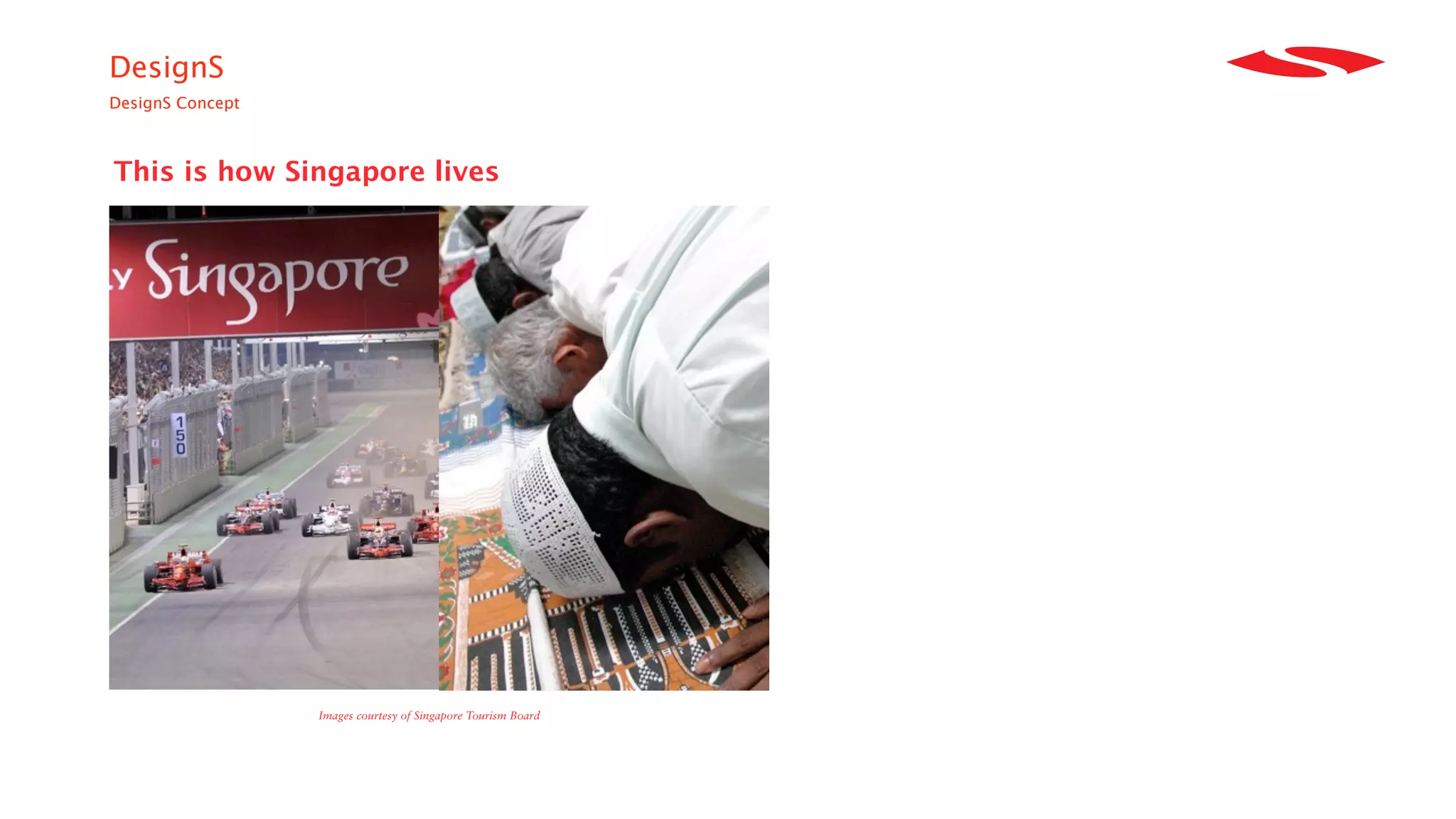 DesignS
DesignS Concept



This is how Singapore lives




                  Images courtesy of Singapore Tourism Board
 