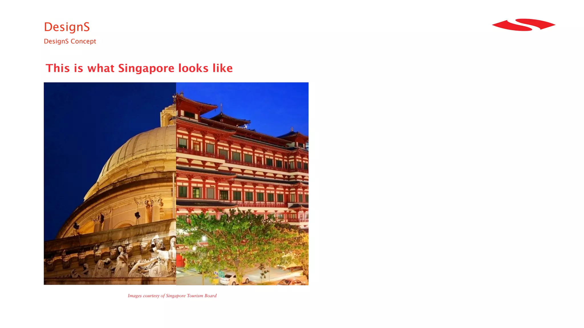 DesignS
DesignS Concept



This is what Singapore looks like




                  Images courtesy of Singapore Tourism Board
 