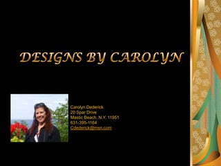 DESIGNS BY CAROLYN Carolyn Dederick 20 Spar Drive Mastic Beach, N.Y. 11951 631-395-1164 Cdederick@msn.com 