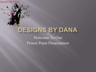 Designs by Dana Welcome To Our  Power Point Presentation 