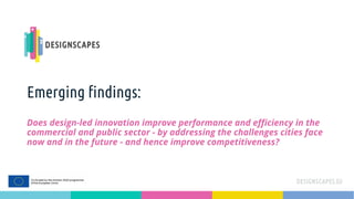 Emerging findings:
Does design-led innovation improve performance and efficiency in the
commercial and public sector - by addressing the challenges cities face
now and in the future - and hence improve competitiveness?
 