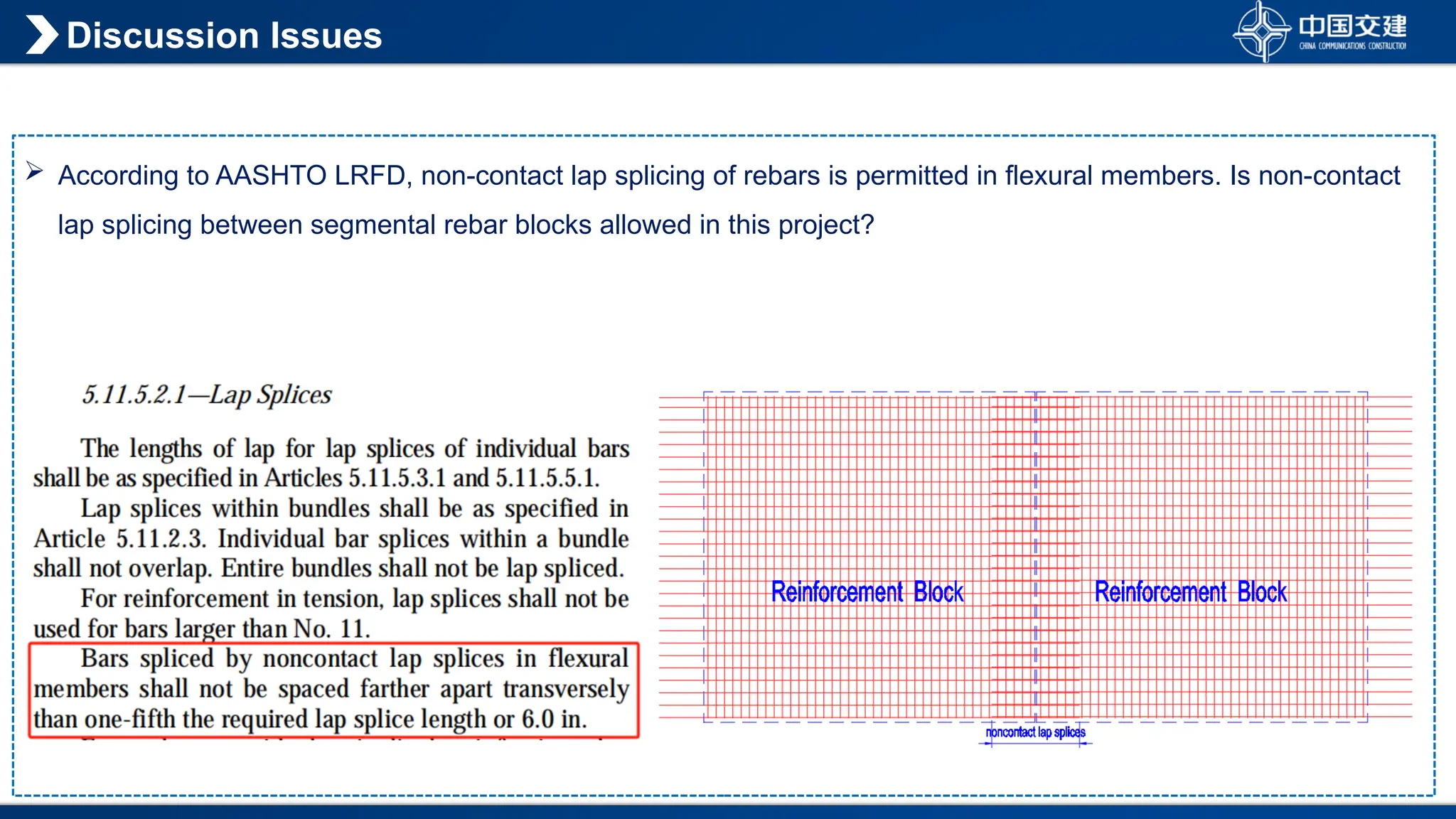  According to AASHTO LRFD, non-contact lap splicing of rebars is permitted in flexural members. Is non-contact
lap splicing between segmental rebar blocks allowed in this project?
Discussion Issues
 