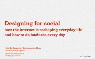 Designing for social
how the internet is reshaping everyday life
and how to do business every day
Martin Sønderlev Christensen, Ph.d.
Partner, Socialsquare
Martin@socialsquare.dk
Twitter: @nowuseit
 