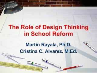The Role of Design Thinking in School Reform Martin Rayala, Ph.D. Cristina C. Alvarez. M.Ed. 