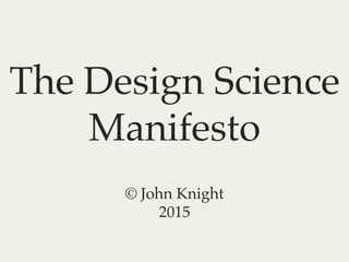 The Design Science!
Manifesto
© John Knight
2015
 