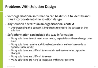 Problems With Solution Design
• Soft organisational information can be difficult to identify and
thus incorporate into the...
