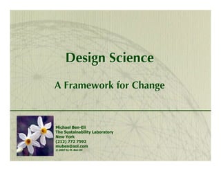 Design Science
A Framework for Change



Michael Ben-Eli
The Sustainability Laboratory
New York
(212) 772 7592
muben@aol.com
© 2007 by M. Ben-Eli
                                1
 