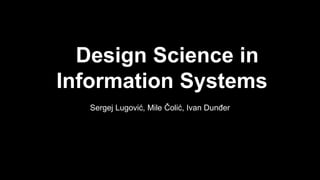 Design Science in
Information Systems
Sergej Lugović, Mile Čolić, Ivan Dunđer
 