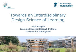 Towards an Interdisciplinary Design Science of Learning Mike Sharples Learning Sciences Research Institute University of Nottingham 