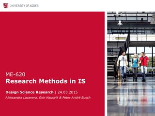 ME-620
Research Methods in IS
Design Science Research | 24.03.2015
Aleksandra Lazareva, Geir Hausvik & Peter André Busch
 