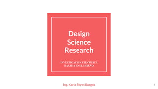 Design
Science
Research
INVESTIGACIÓN CIENTÍFICA
BASADA EN EL DISEÑO
Ing. Karla Reyes Burgos 1
 