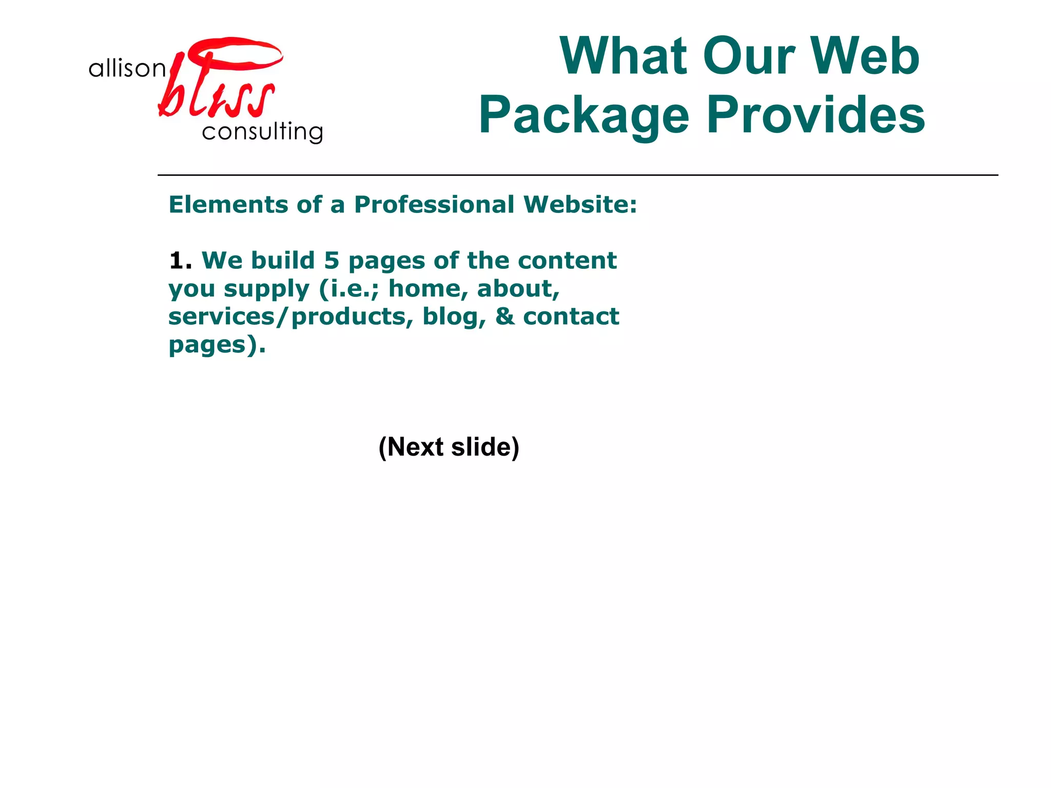 What Our Web Package Provides Elements of a Professional Website: 1.  We build 5 pages of the content you supply (i.e.; home, about, services/products, blog, & contact pages). (Next slide) 