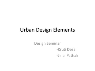 Urban Design Elements
Design Seminar
-Kruti Desai
-Jinal Pathak
 