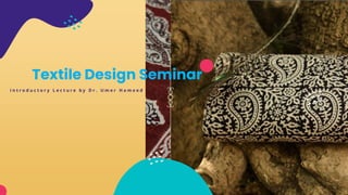 Textile Design Seminar
i n t r o d u c t o r y L e c t u r e b y D r . U m e r H a m e e d
 