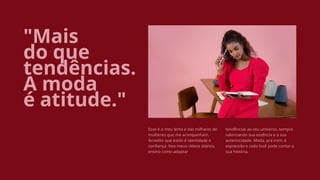"Mais
do que
tendências.
A moda
é atitude."
Esse é o meu lema e das milhares de
mulheres que me acompanham.
Acredito que estilo é identidade e
confiança. Nos meus vídeos diários,
ensino como adaptar
tendências ao seu universo, sempre
valorizando sua essência e a sua
autenticidade. Moda, pra mim, é
expressão e cada look pode contar a
sua história.
 