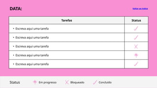 Tarefas Status
• Escreva aqui uma tarefa
• Escreva aqui uma tarefa
• Escreva aqui uma tarefa
• Escreva aqui uma tarefa
• Escreva aqui uma tarefa
Voltar ao índice
Status Em progresso Concluído
Bloqueado
DATA:
 