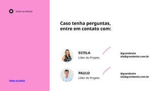 Caso tenha perguntas,
entre em contato com:
Voltar ao índice
ESTELA
Líder do Projeto
@grandesite
ola@grandesite.com.br
PAULO
Líder do Projeto
@grandesite
ola@grandesite.com.br
NOME DA EMPRESA
 