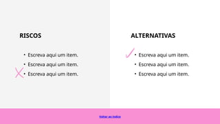 ALTERNATIVAS
• Escreva aqui um item.
• Escreva aqui um item.
• Escreva aqui um item.
Voltar ao índice
RISCOS
• Escreva aqui um item.
• Escreva aqui um item.
• Escreva aqui um item.
 
