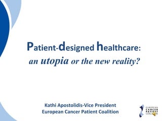 Patient-designed healthcare:
an utopia or the new reality?
Kathi Apostolidis-Vice President
European Cancer Patient Coalition
 