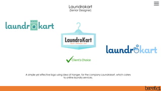 A simple yet effective logo using idea of hanger, for the company Laundrokart, which caters
to online laundry services.
Laundrokart
(Senior Designer)
 
