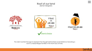 The client wanted the logo to represent the thought behind their social initiative of donating a
roof to underprivileged families in the North East of India.
Roof of our land
(Senior Designer)
 