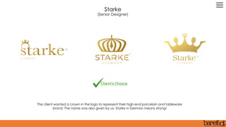 The client wanted a crown in the logo to represent their high-end porcelain and tableware
brand. The name was also given by us- Starke in German means strong!
Starke
(Senior Designer)
 
