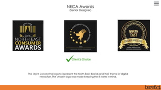 The client wanted the logo to represent the North East, Brands and their theme of digital
revolution. The chosen logo was made keeping the 8 states in mind.
NECA Awards
(Senior Designer)
 