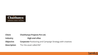 Client Chaithanya Projects Pvt Ltd.
Industry High end villas
Objective Corporate Positioning and Campaign Strategy with creatives
Description “For the asset called life”
 
