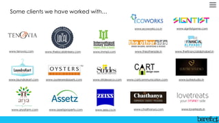 Some clients we have worked with…
www.chaithanya.com
www.thelocaldrinkery.com www.immpl.com
www.oystersrealassets.com
www.thefinancialalphabet.inwww.theotherside.in
www.lustrestudio.inwww.stridesarco.comwww.laundrokart.com
www.lovetreats.in
www.cartcommunication.com
www.aryafarm.com
www.ecoworks.co.in
www.zeiss.co.in
www.signtistgame.com
www.assetzproperty.com
www.tenovia.com
 