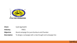 Client Cycle Agarbatthi
Industry FMCG
Objective Brand campaign for pure Kumkum and Chandan
Description To design a campaign with a new thought and campaign line
 