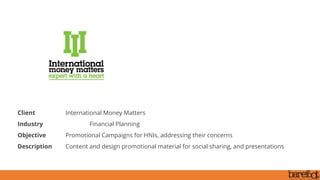 Client International Money Matters
Industry Financial Planning
Objective Promotional Campaigns for HNIs, addressing their concerns
Description Content and design promotional material for social sharing, and presentations
 