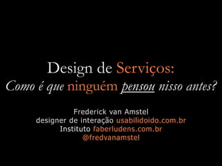 Design de Serviços:
Como é que ninguém pensou nisso antes?
               Frederick van Amstel
     designer de interação usabilidoido.com.br
           Instituto faberludens.com.br
                  @fredvanamstel
 