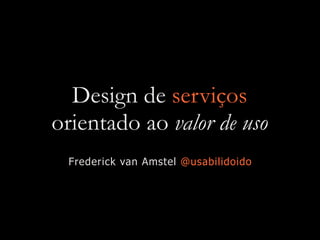Design de serviços
orientado ao valor de uso
Frederick van Amstel @usabilidoido
 