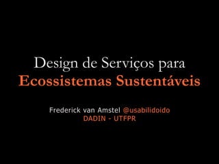 Design de Serviços para
Ecossistemas Sustentáveis
Frederick van Amstel @usabilidoido
DADIN - UTFPR
 