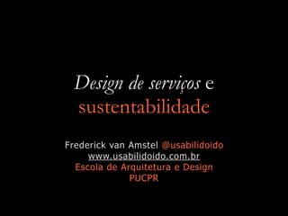 Design de serviços e
sustentabilidade
Frederick van Amstel @usabilidoido
www.usabilidoido.com.br
Escola de Arquitetura e Design
PUCPR
 