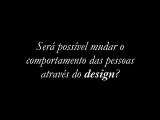 Será possível mudar o
comportamento das pessoas
através do design?
 
