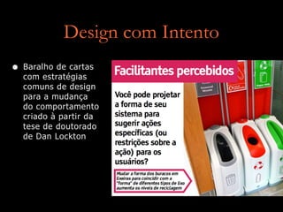 Design com Intento
• Baralho de cartas
com estratégias
comuns de design
para a mudança
do comportamento
criado à partir da
tese de doutorado
de Dan Lockton
 