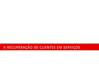 A RECUPERAÇÃO DE CLIENTES EM SERVIÇOS
 