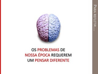 PARAREFLETIR....
OS PROBLEMAS DE
NOSSA ÉPOCA REQUEREM
UM PENSAR DIFERENTE
 