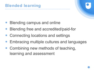 Blended learning
● Blending campus and online
● Blending free and accredited/paid-for
● Connecting locations and settings
● Embracing multiple cultures and languages
● Combining new methods of teaching,
learning and assessment
Distinguish hype from reality
 