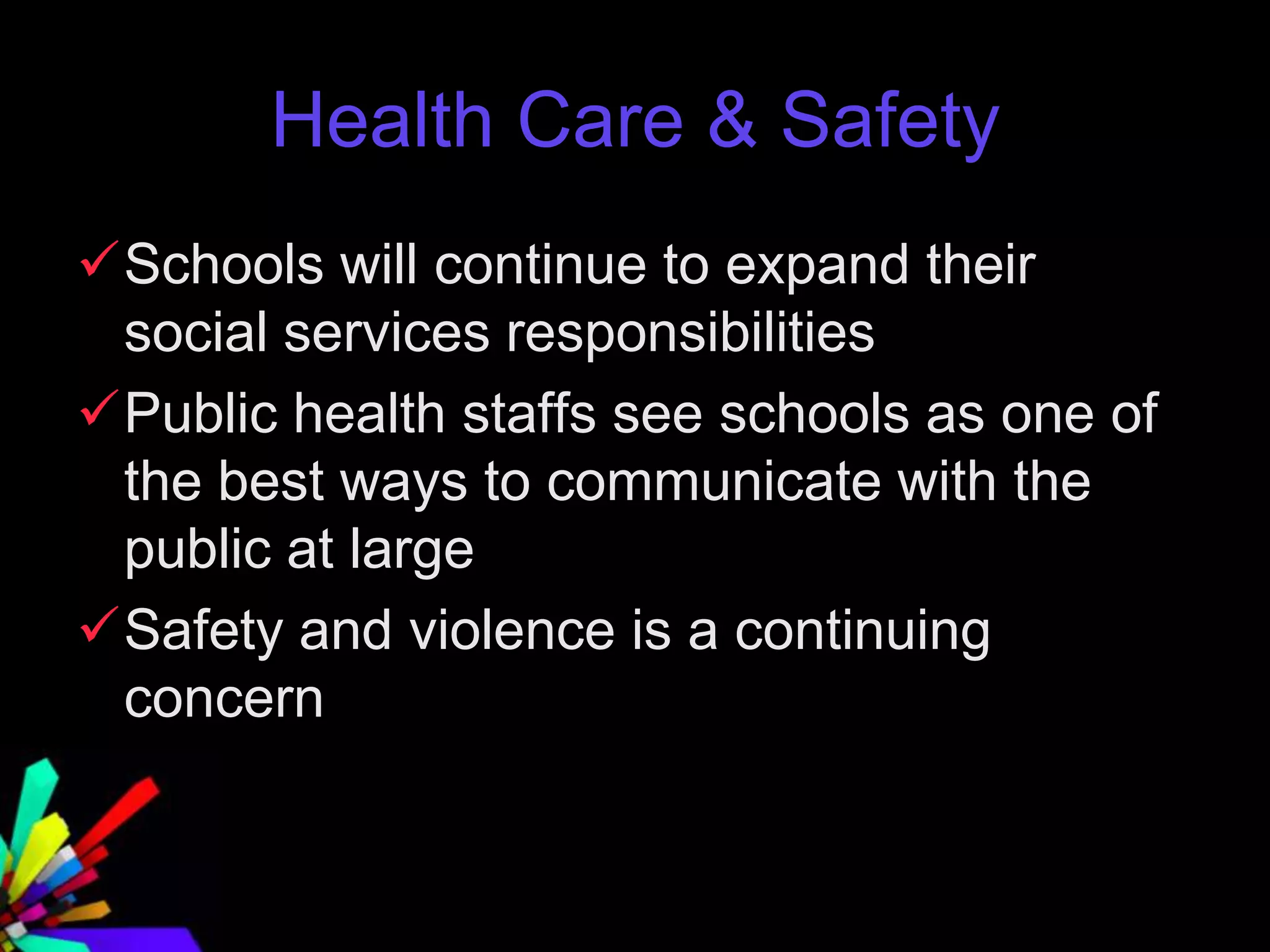 Health Care & Safety
Schools will continue to expand their
social services responsibilities
Public health staffs see schools as one of
the best ways to communicate with the
public at large
Safety and violence is a continuing
concern
 