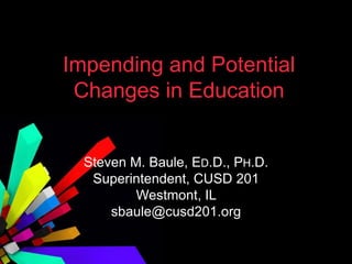 Impending and Potential
Changes in Education
Steven M. Baule, ED.D., PH.D.
Superintendent, CUSD 201
Westmont, IL
sbaule@cusd201.org
 