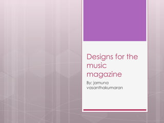 Designs for the
music
magazine
By: jamuna
vasanthakumaran
 