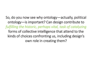 So, do you now see why ontology—actually, political
ontology—is important? Can design contribute to
fulfilling the histori...