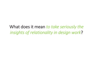 What does it mean to take seriously the
insights of relationality in design work?
 