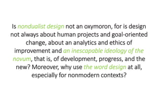 Is nondualist design not an oxymoron, for is design
not always about human projects and goal-oriented
change, about an ana...