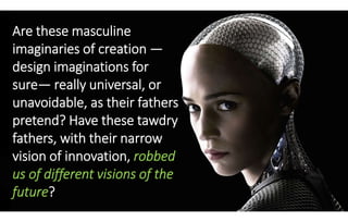 Are these masculine
imaginaries of creation —
design imaginations for
sure— really universal, or
unavoidable, as their fat...