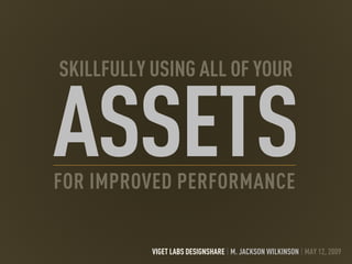 SKILLFULLY USING ALL OF YOUR


ASSETS
FOR IMPROVED PERFORMANCE

           VIGET LABS DESIGNSHARE | M. JACKSON WILKINSON | MAY 12, 2009
 