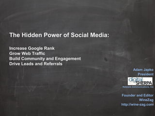 The Hidden Power of Social Media:
Increase Google Rank
Grow Web Traffic
Build Community and Engagement
Drive Leads and Referrals
Adam Japko
President
Network Communications, Inc
Founder and Editor
WineZag
http://wine-zag.com
 