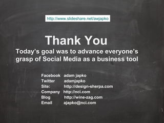 Thank You
Today’s goal was to advance everyone’s
grasp of Social Media as a business tool
Facebook adam japko
Twitter adamjapko
Site: http://design-sherpa.com
Company http://nci.com
Blog http://wine-zag.com
Email ajapko@nci.com
http://www.slideshare.net/awjapko
 